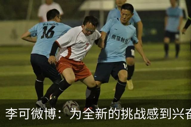 李可微博：为全新的挑战感到兴奋 我已经准备好了